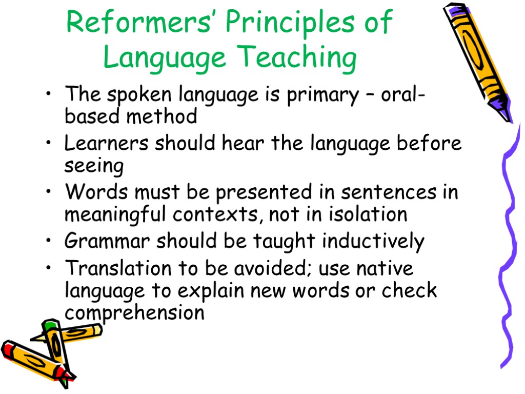 Reformers’ Principles of Language Teaching The spoken language is primary – oral-based method Learners